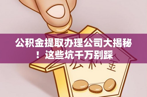 细河公积金提取办理公司大揭秘！这些坑千万别踩