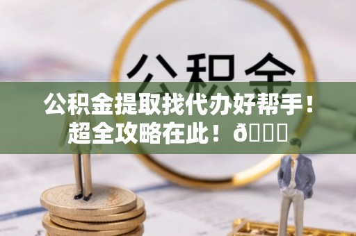 细河公积金提取找代办好帮手！超全攻略在此！😎