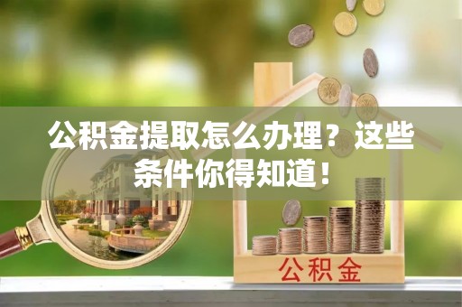 细河公积金提取怎么办理？这些条件你得知道！