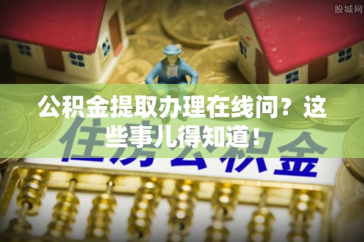 细河公积金提取办理在线问？这些事儿得知道！