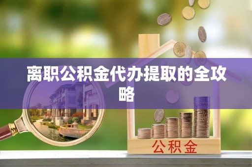 细河离职公积金代办提取的全攻略