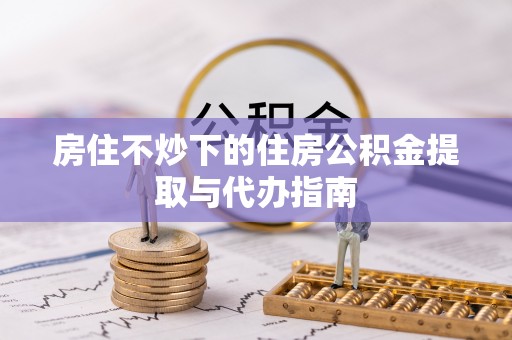 细河房住不炒下的住房公积金提取与代办指南