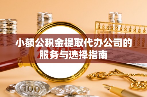 细河小额公积金提取代办公司的服务与选择指南