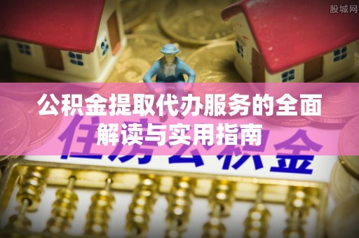 细河公积金提取代办服务的全面解读与实用指南